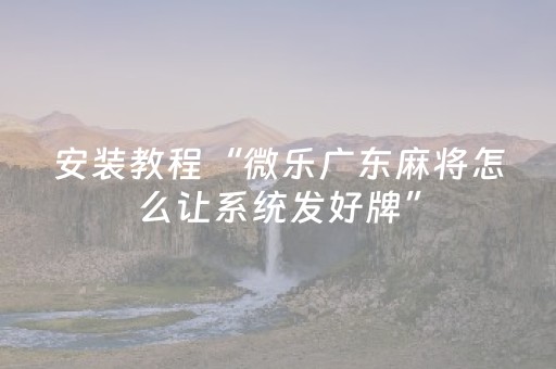 安装教程“微乐广东麻将怎么让系统发好牌”（发牌有什么规律吗)