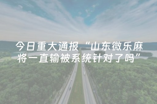 今日重大通报“山东微乐麻将一直输被系统针对了吗”（免费专用神器)