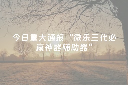 今日重大通报“微乐三代必赢神器辅助器”（助攻神器)