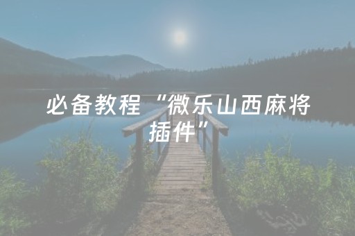 必备教程“微乐山西麻将插件”（开挂神器下载)