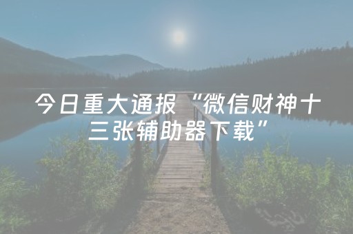 今日重大通报“微信财神十三张辅助器下载”（怎么调胜率)