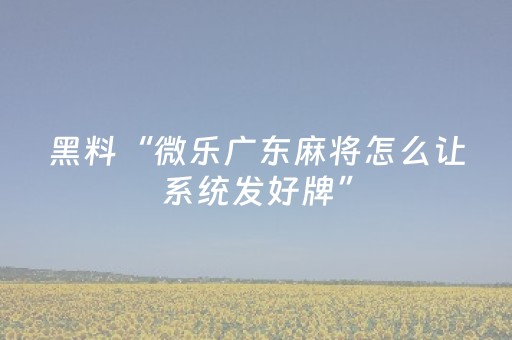 黑料“微乐广东麻将怎么让系统发好牌”（怎么让系统给你发好牌)