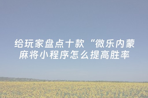 给玩家盘点十款“微乐内蒙麻将小程序怎么提高胜率”（怎么调胜率)