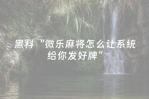 黑料“微乐麻将怎么让系统给你发好牌”（自建房胜负规律)
