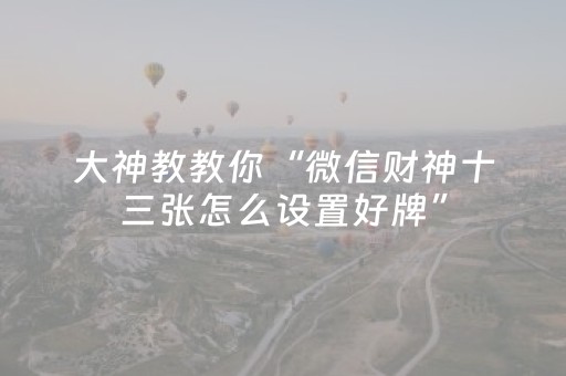 大神教教你“微信财神十三张怎么设置好牌”（通用挂软件多少钱)