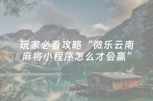 玩家必看攻略“微乐云南麻将小程序怎么才会赢”（怎么设置能有好牌)