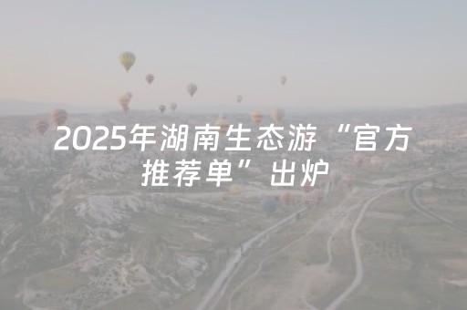 2025年湖南生态游“官方推荐单”出炉