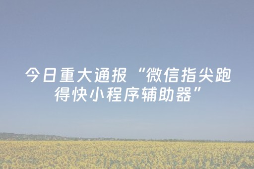 今日重大通报“微信指尖跑得快小程序辅助器”（自建房怎么拿好牌)