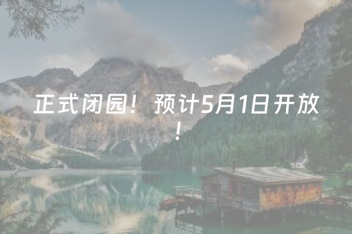 正式闭园！预计5月1日开放！