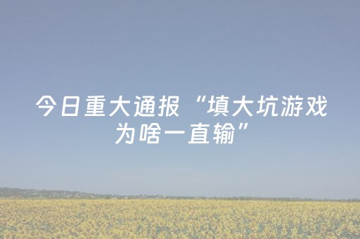 今日重大通报“填大坑游戏为啥一直输”（赢的技巧规律)