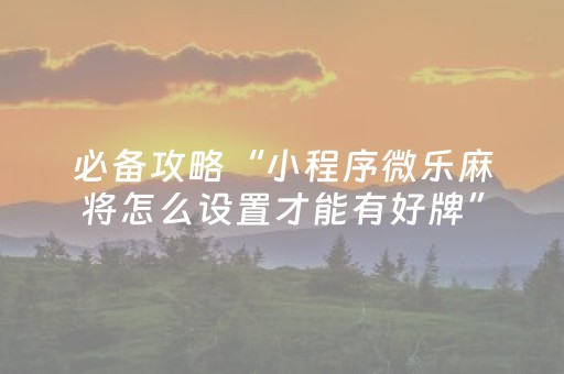 必备攻略“小程序微乐麻将怎么设置才能有好牌”（技巧和打好牌方法)