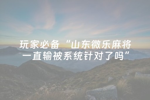 玩家必备“山东微乐麻将一直输被系统针对了吗”（神器最新免费)