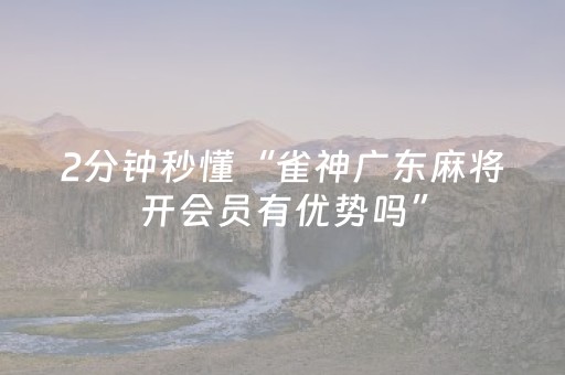 2分钟秒懂“雀神广东麻将开会员有优势吗”（辅助挂发牌规律)