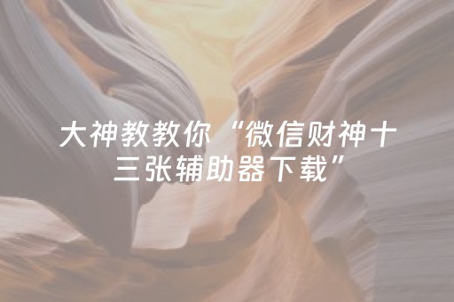 大神教教你“微信财神十三张辅助器下载”（充值会提高胜率么)
