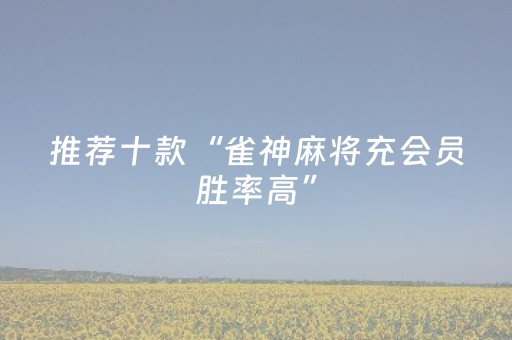 推荐十款“雀神麻将充会员胜率高”（是否能开挂)
