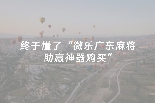 终于懂了“微乐广东麻将助赢神器购买”（万能开挂神器)
