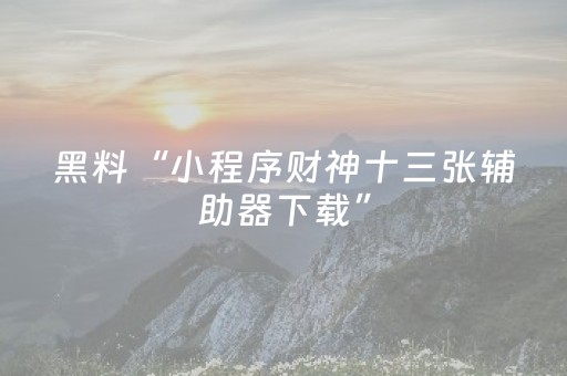 黑料“小程序财神十三张辅助器下载”（攻略插件)