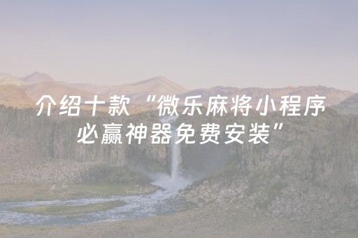 介绍十款“微乐麻将小程序必赢神器免费安装”（有什么诀窍)