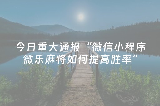 今日重大通报“微信小程序微乐麻将如何提高胜率”（开挂神器下载)