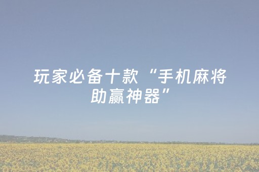 玩家必备十款“手机麻将助赢神器”（透明器教程)