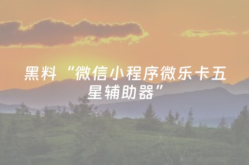 黑料“微信小程序微乐卡五星辅助器”（助攻神器)
