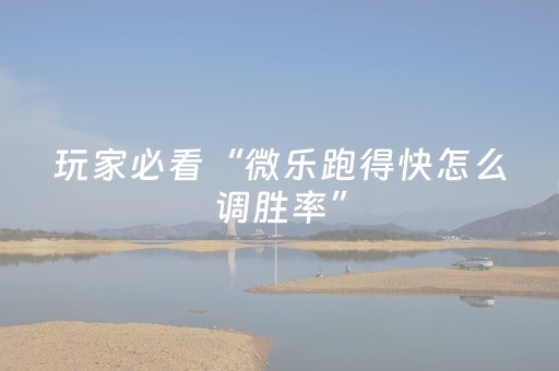 玩家必看“微乐跑得快怎么调胜率”（好友房怎么才能赢)