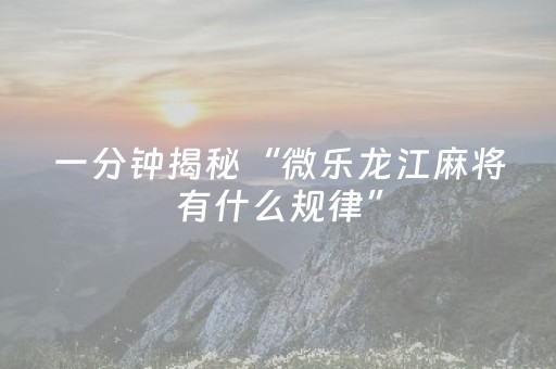 一分钟揭秘“微乐龙江麻将有什么规律”（软件出售)
