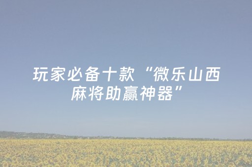玩家必备十款“微乐山西麻将助赢神器”（如何让系统发好牌)