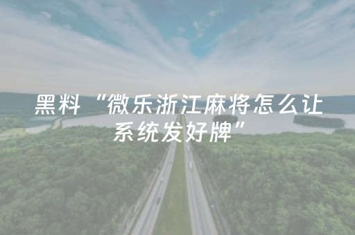 黑料“微乐浙江麻将怎么让系统发好牌”（怎么让系统给你发好牌)