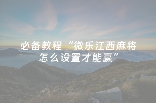 必备教程“微乐江西麻将怎么设置才能赢”（辅助神器免费)