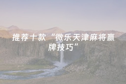 推荐十款“微乐天津麻将赢牌技巧”（开挂辅助器插件)