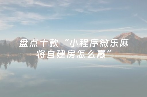 盘点十款“小程序微乐麻将自建房怎么赢”（自建房怎么赢)