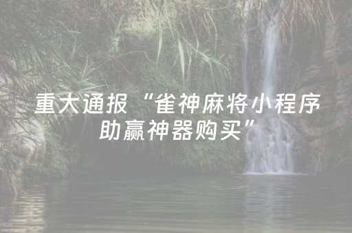 重大通报“雀神麻将小程序助赢神器购买”（怎么能调好牌)