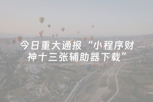 今日重大通报“小程序财神十三张辅助器下载”（辅助器插件)