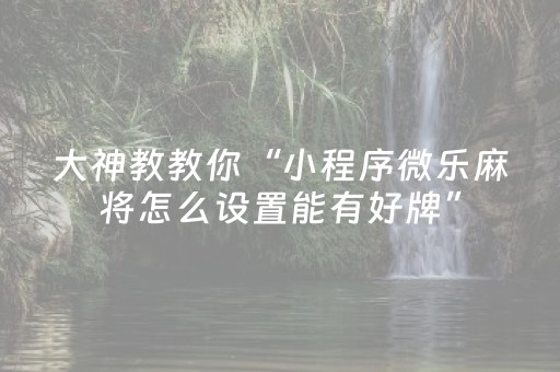 大神教教你“小程序微乐麻将怎么设置能有好牌”（开挂辅助器脚本)