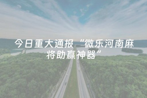 今日重大通报“微乐河南麻将助赢神器”（开挂辅助插件)