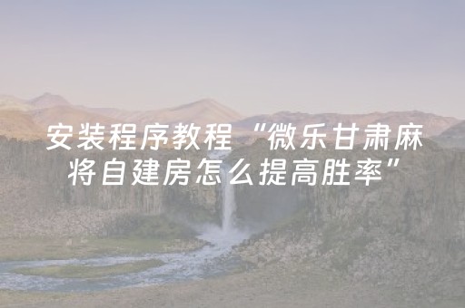 安装程序教程“微乐甘肃麻将自建房怎么提高胜率”（控牌神器)