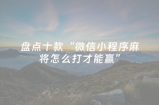 盘点十款“微信小程序麻将怎么打才能赢”（如何提高胜率)