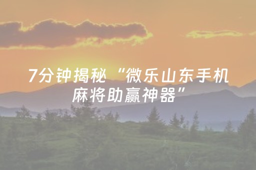 7分钟揭秘“微乐山东手机麻将助赢神器”（辅助器下载)
