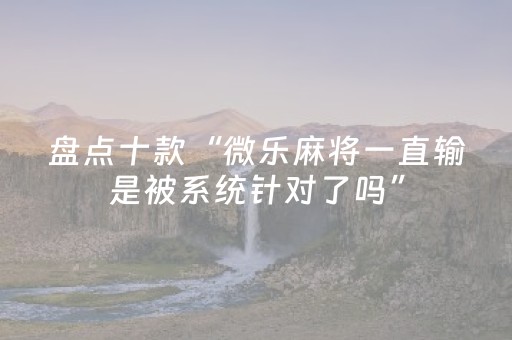 盘点十款“微乐麻将一直输是被系统针对了吗”（充值会提高胜率么)