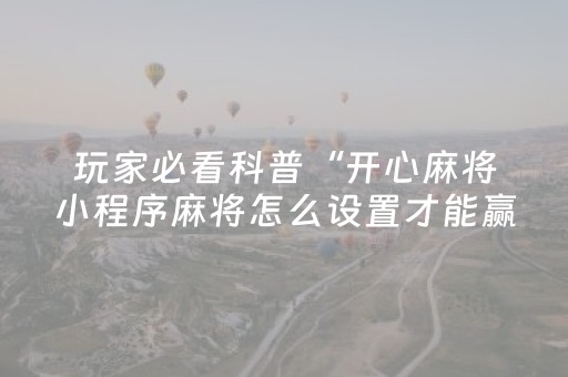 玩家必看科普“开心麻将小程序麻将怎么设置才能赢”（怎么让系统给你发好牌)