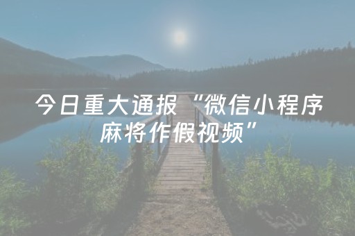 今日重大通报“微信小程序麻将作假视频”（透明器教程)