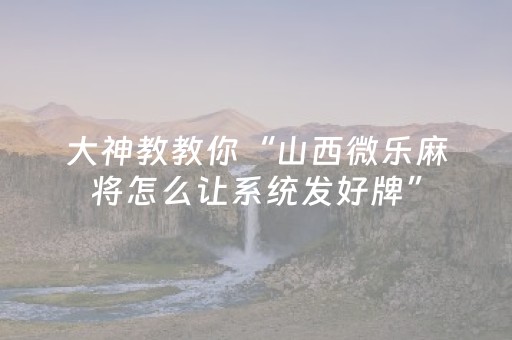 大神教教你“山西微乐麻将怎么让系统发好牌”（专用神器)