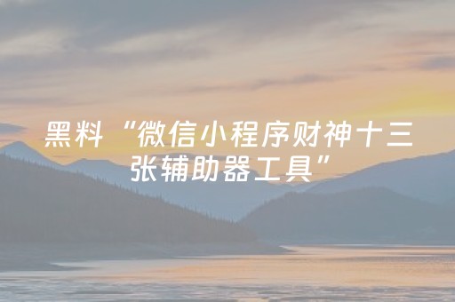 黑料“微信小程序财神十三张辅助器工具”（胜负规律拿好牌)
