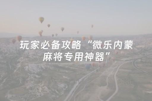 玩家必备攻略“微乐内蒙麻将专用神器”（开挂辅助插件)