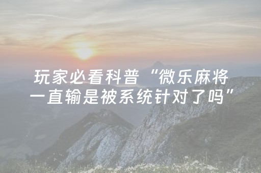 玩家必看科普“微乐麻将一直输是被系统针对了吗”（软件出售)