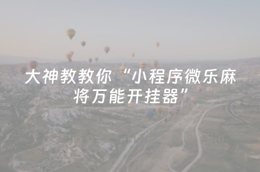 大神教教你“小程序微乐麻将万能开挂器”（究竟是不是有挂)