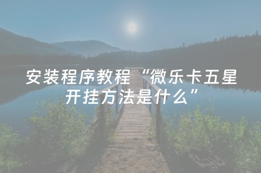 安装程序教程“微乐卡五星开挂方法是什么”（专用神器)