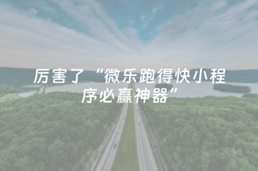 厉害了“微乐跑得快小程序必赢神器”（神器最新免费)