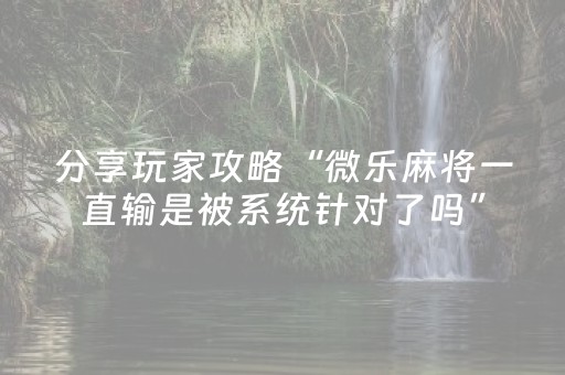 分享玩家攻略“微乐麻将一直输是被系统针对了吗”（小程序必赢神器)